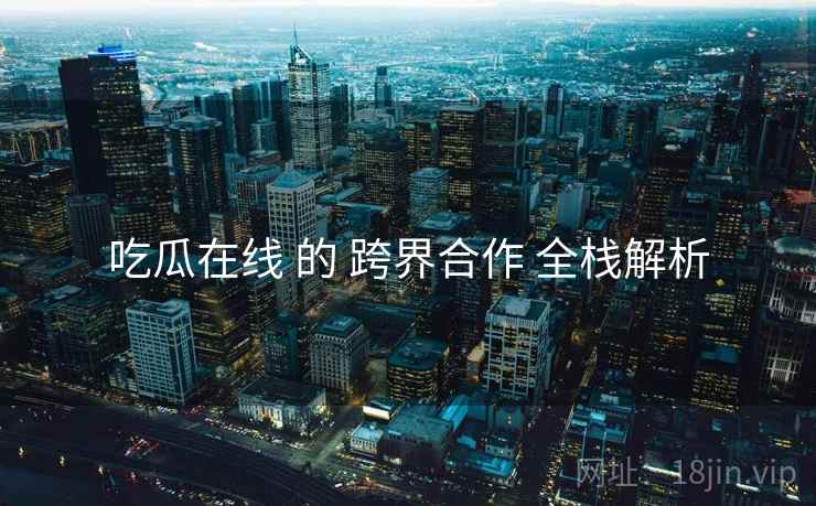 吃瓜在线 的 跨界合作 全栈解析  第2张