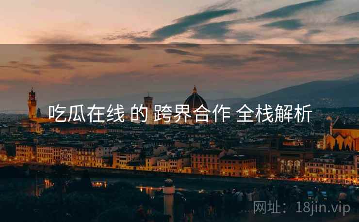 吃瓜在线 的 跨界合作 全栈解析  第1张