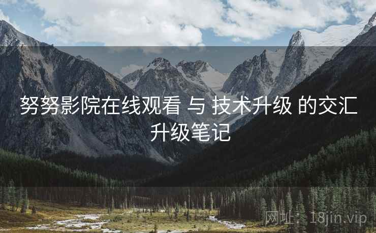 努努影院在线观看 与 技术升级 的交汇 升级笔记  第2张