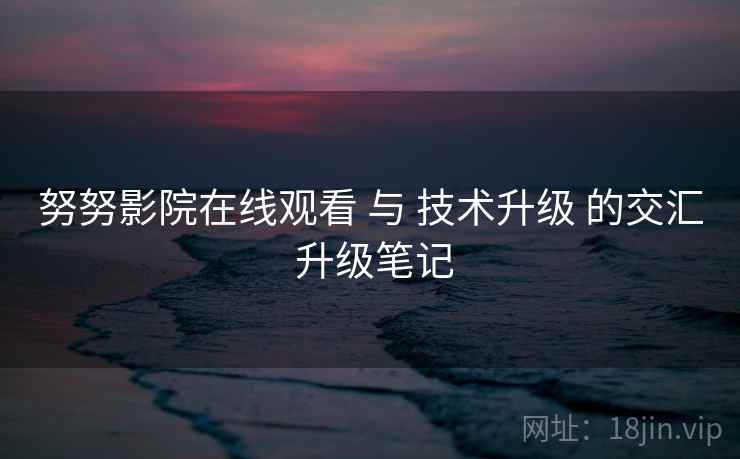 努努影院在线观看 与 技术升级 的交汇 升级笔记  第1张