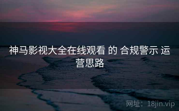 神马影视大全在线观看 的 合规警示 运营思路  第2张