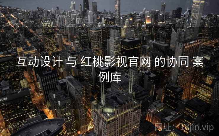 互动设计 与 红桃影视官网 的协同 案例库  第2张