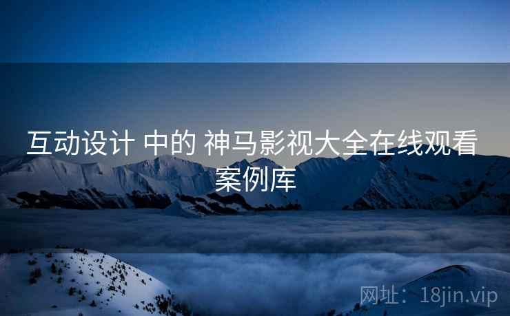 互动设计 中的 神马影视大全在线观看 案例库  第1张