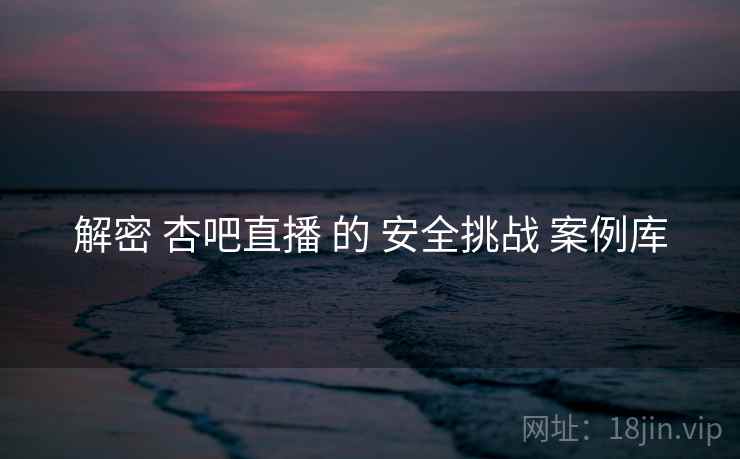 解密 杏吧直播 的 安全挑战 案例库  第1张