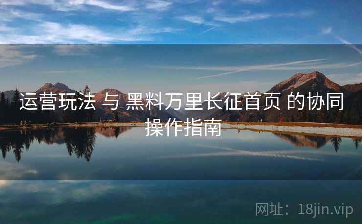 运营玩法 与 黑料万里长征首页 的协同 操作指南  第1张