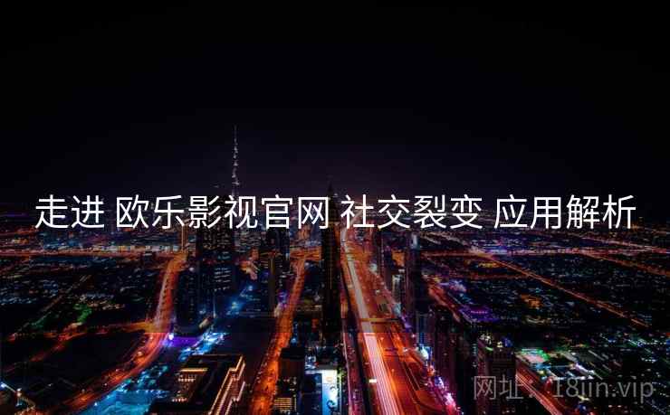 走进 欧乐影视官网 社交裂变 应用解析  第2张