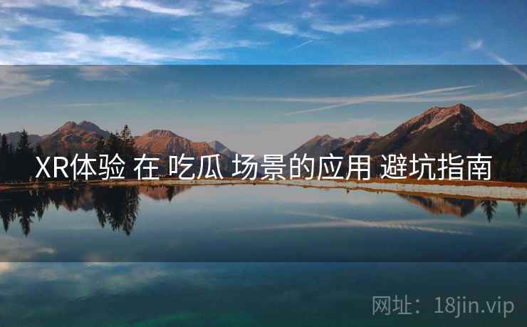 XR体验 在 吃瓜 场景的应用 避坑指南  第1张