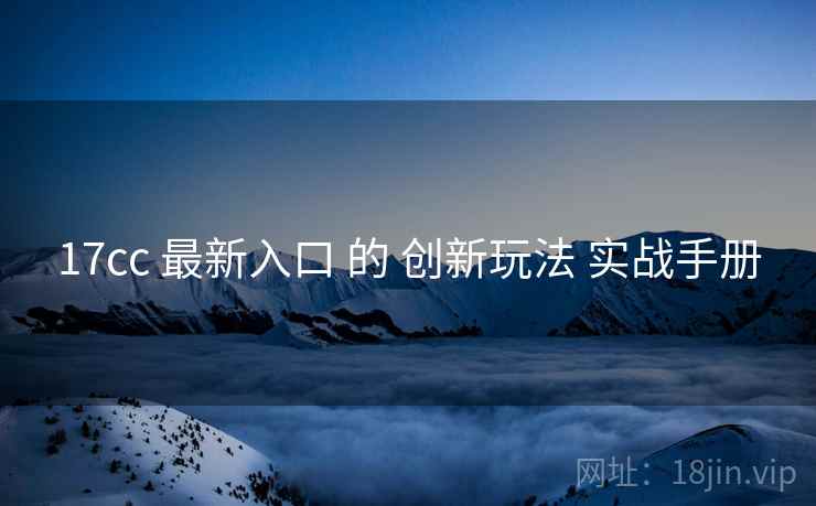 17cc 最新入口 的 创新玩法 实战手册  第1张