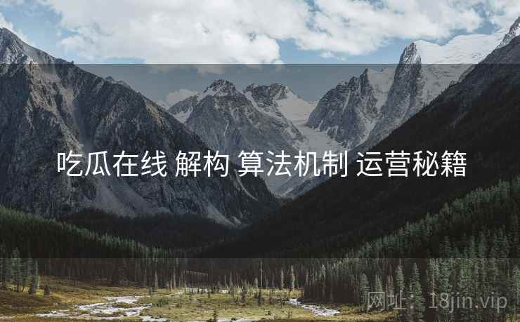 吃瓜在线 解构 算法机制 运营秘籍  第1张