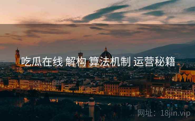 吃瓜在线 解构 算法机制 运营秘籍  第2张