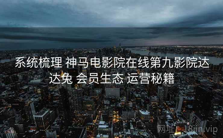 系统梳理 神马电影院在线第九影院达达兔 会员生态 运营秘籍  第2张