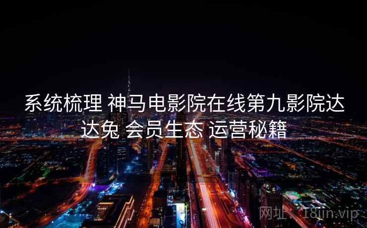 系统梳理 神马电影院在线第九影院达达兔 会员生态 运营秘籍  第1张