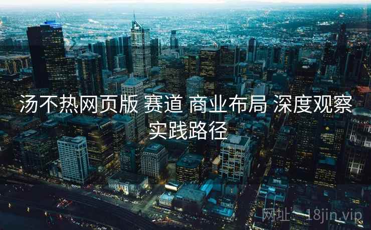汤不热网页版 赛道 商业布局 深度观察 实践路径  第1张