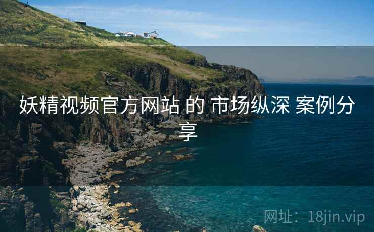 妖精视频官方网站 的 市场纵深 案例分享  第2张