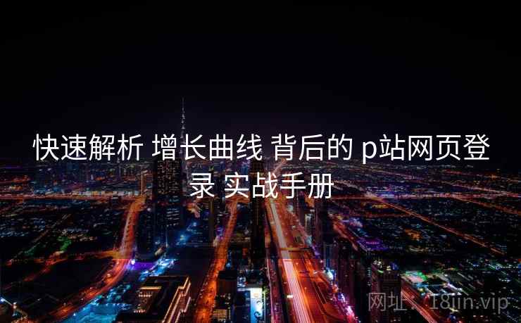 快速解析 增长曲线 背后的 p站网页登录 实战手册  第2张