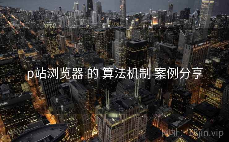 p站浏览器 的 算法机制 案例分享  第2张