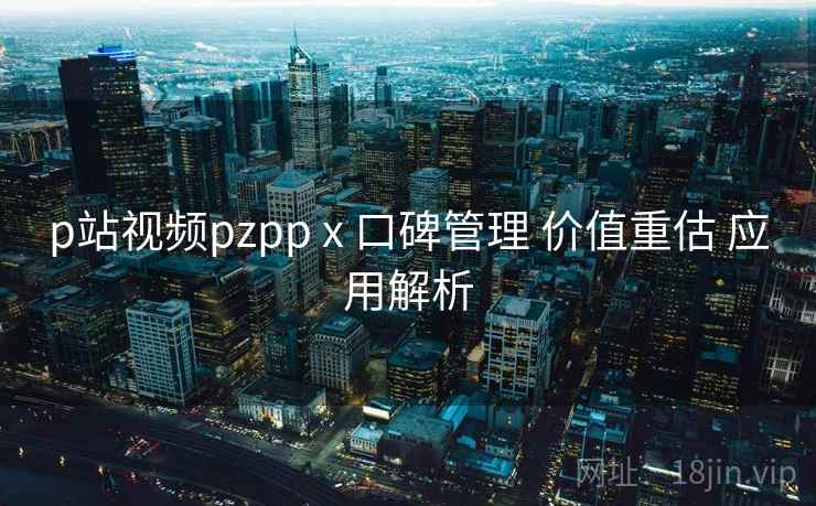 p站视频pzpp x 口碑管理 价值重估 应用解析  第1张