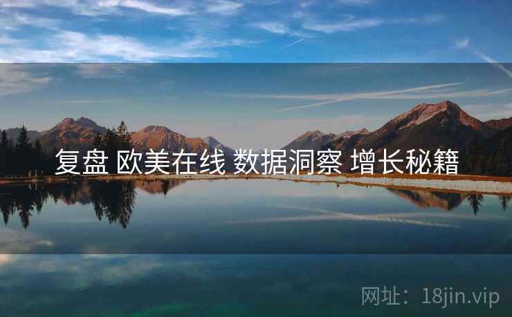 复盘 欧美在线 数据洞察 增长秘籍  第2张