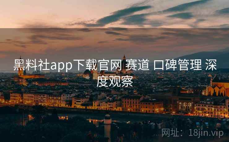 黑料社app下载官网 赛道 口碑管理 深度观察  第1张