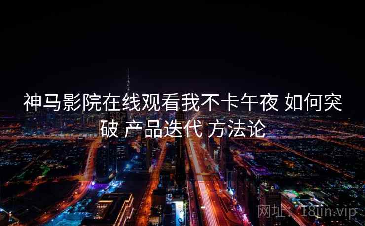 神马影院在线观看我不卡午夜 如何突破 产品迭代 方法论  第2张