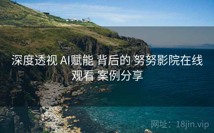 深度透视 AI赋能 背后的 努努影院在线观看 案例分享  第2张