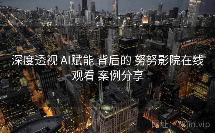 深度透视 AI赋能 背后的 努努影院在线观看 案例分享  第1张
