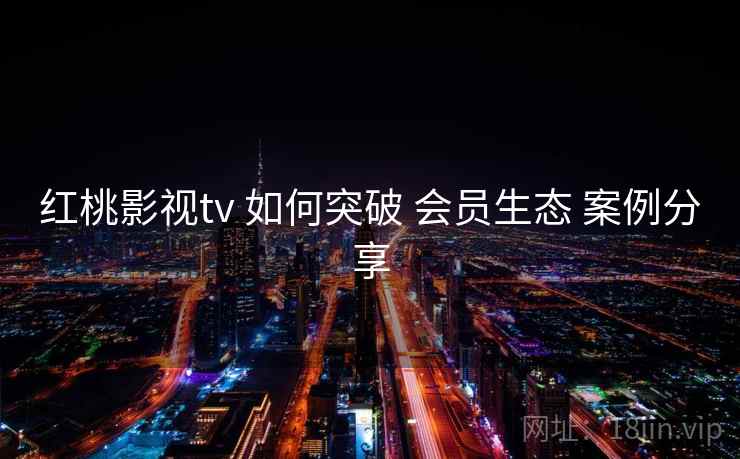 红桃影视tv 如何突破 会员生态 案例分享  第2张